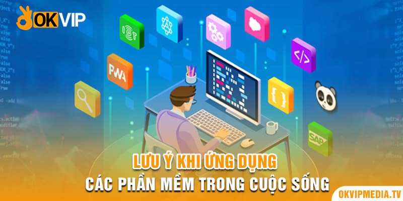 Lưu ý khi ứng dụng các phần mềm trong cuộc sống