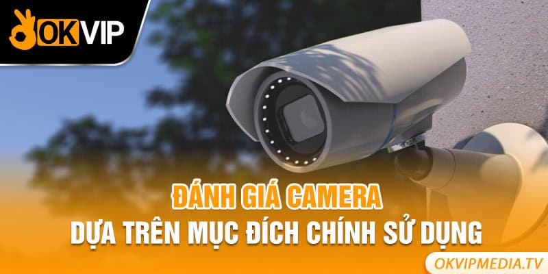 Đánh giá camera dựa trên mục đích chính sử dụng