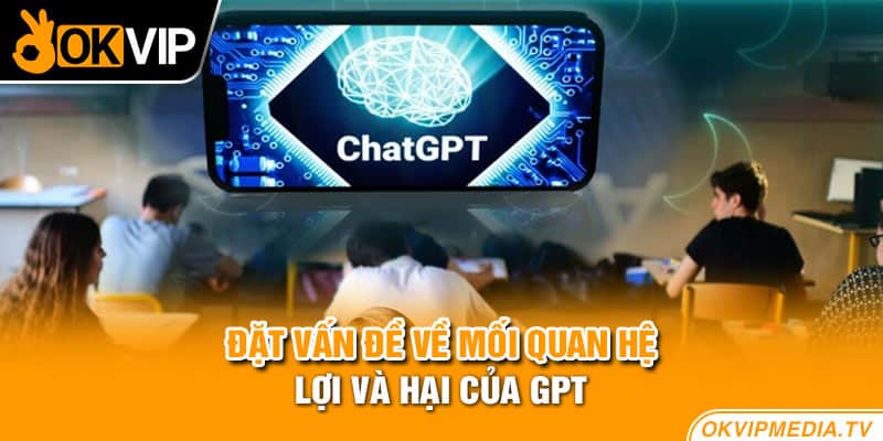 Đặt vấn đề về mối quan hệ lợi và hại của GPT