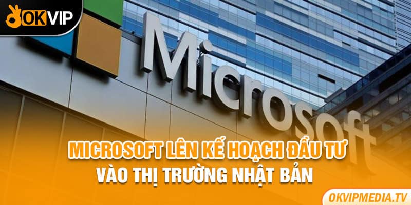 Microsoft lên kế hoạch đầu tư vào thị trường Nhật Bản