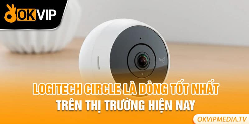 Logitech Circle là dòng tốt nhất trên thị trường hiện nay