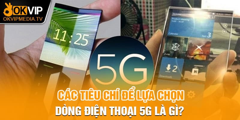 Các tiêu chí để lựa chọn dòng điện thoại 5G là gì? 