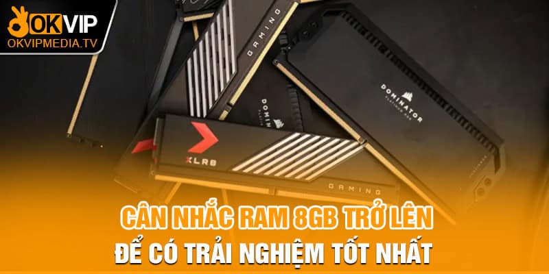 Cân nhắc ram 8GB trở lên để có trải nghiệm tốt nhất 