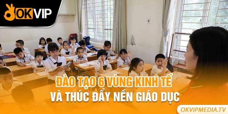 Đào tạo 6 vùng kinh tế và thúc đẩy nền giáo dục