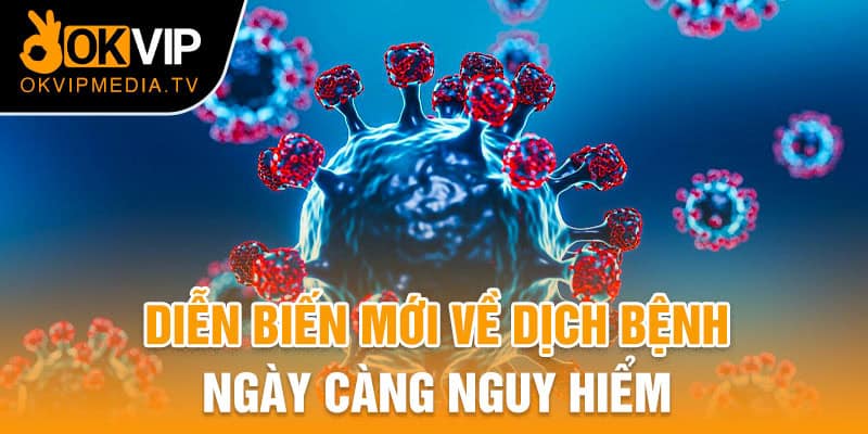 Diễn biến mới về dịch bệnh ngày càng nguy hiểm