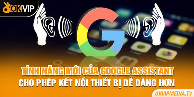 Tính năng mới của Google Assistant cho phép kết nối thiết bị dễ dàng hơn