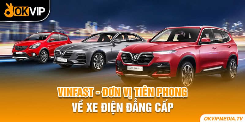 VinFast - đơn vị tiên phong về xe điện đẳng cấp