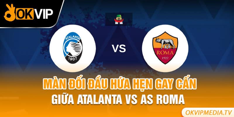 Màn đối đầu hứa hẹn gay cấn giữa Atalanta vs AS Roma