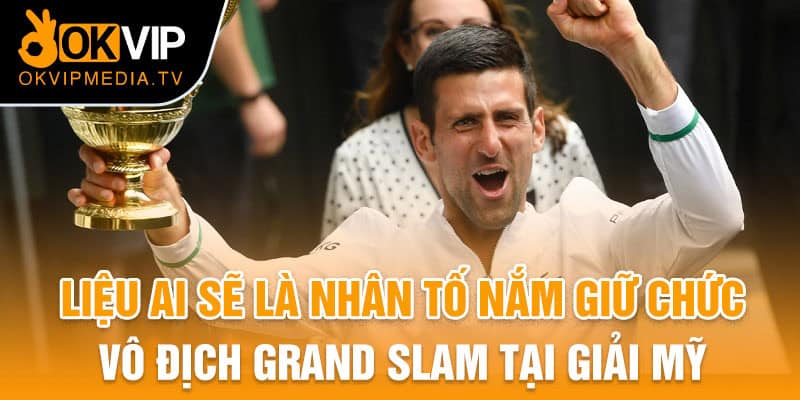 Liệu ai sẽ là nhân tố nắm giữ chức vô địch Grand Slam tại giải Mỹ