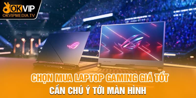 Chọn mua laptop gaming giá tốt cần chú ý tới màn hình 