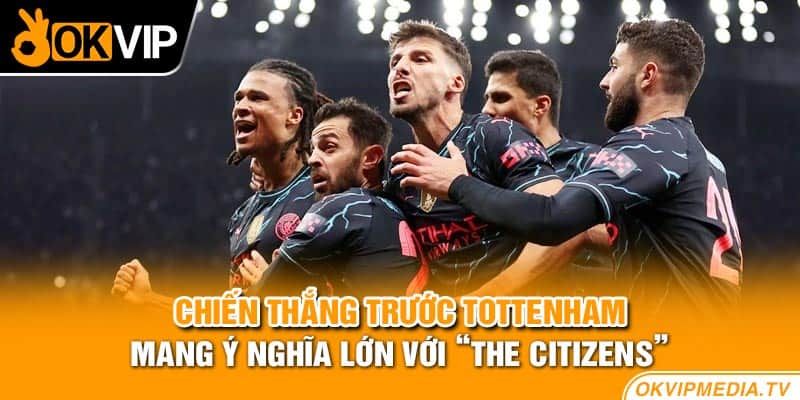 Chiến thắng trước Tottenham mang ý nghĩa lớn với “The Citizens”