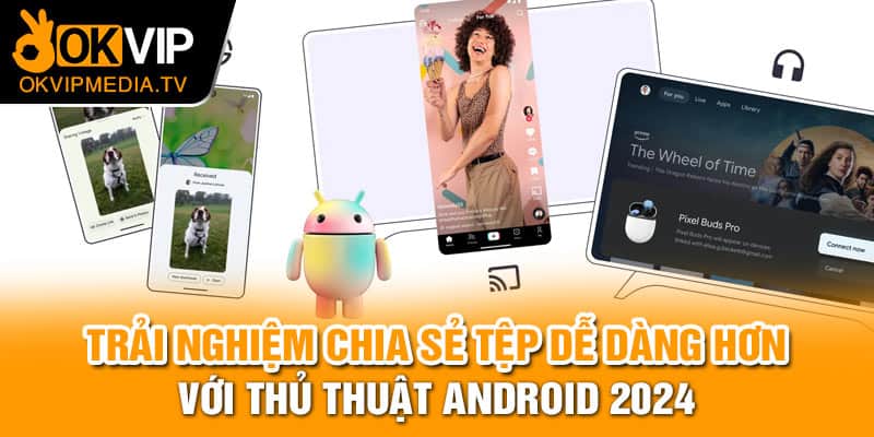 Trải nghiệm chia sẻ tệp dễ dàng hơn với thủ thuật Android 2024