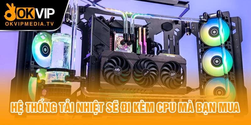 Hệ thống tải nhiệt sẽ đi kèm CPU mà bạn mua 