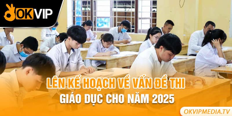 Lên kế hoạch về vấn đề thi giáo dục cho năm 2025