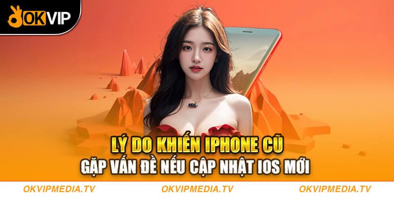 Lý do khiến Iphone cũ gặp vấn đề nếu cập nhật IOS mới