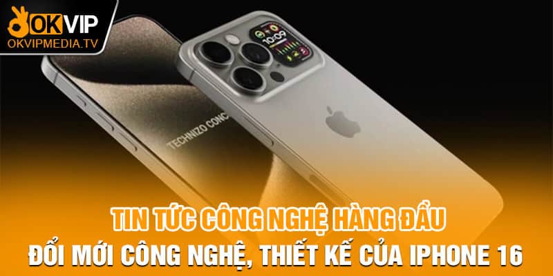 Tin tức công nghệ hàng đầu - đổi mới công nghệ, thiết kế của Iphone 16