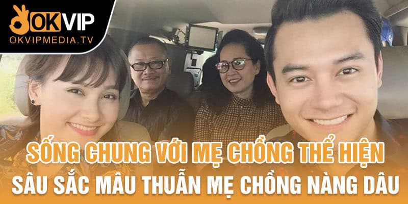 Sống chung với mẹ chồng thể hiện sâu sắc mâu thuẫn mẹ chồng nàng dâu 