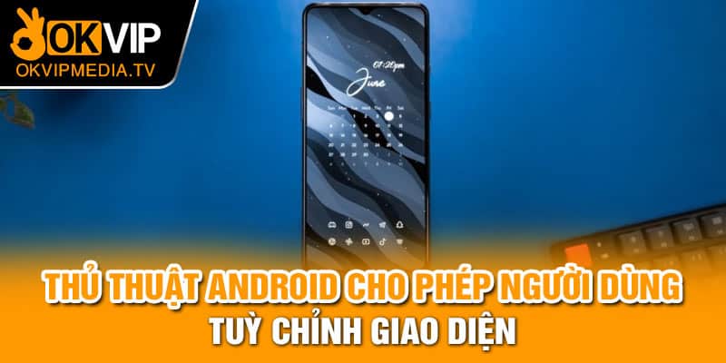 Thủ thuật Android cho phép người dùng tuỳ chỉnh giao diện