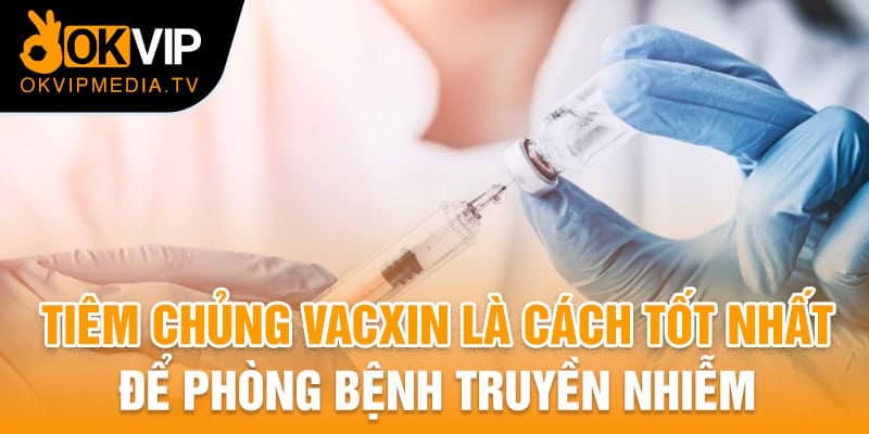 Tiêm chủng vacxin là cách tốt nhất để phòng bệnh truyền nhiễm