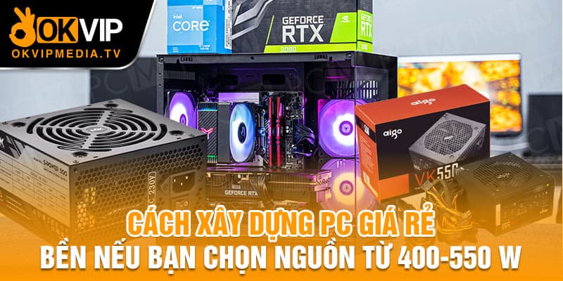 Cách xây dựng PC giá rẻ, bền nếu bạn chọn nguồn từ 400-550 W