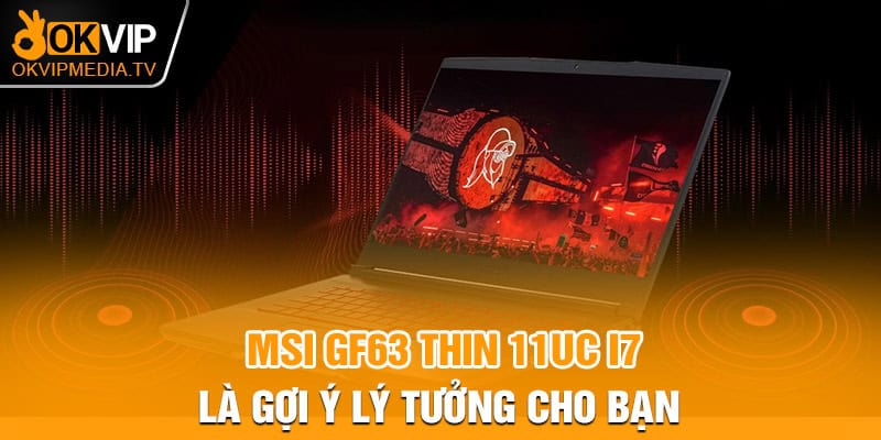 MSI GF63 Thin 11UC I7 là gợi ý lý tưởng cho bạn