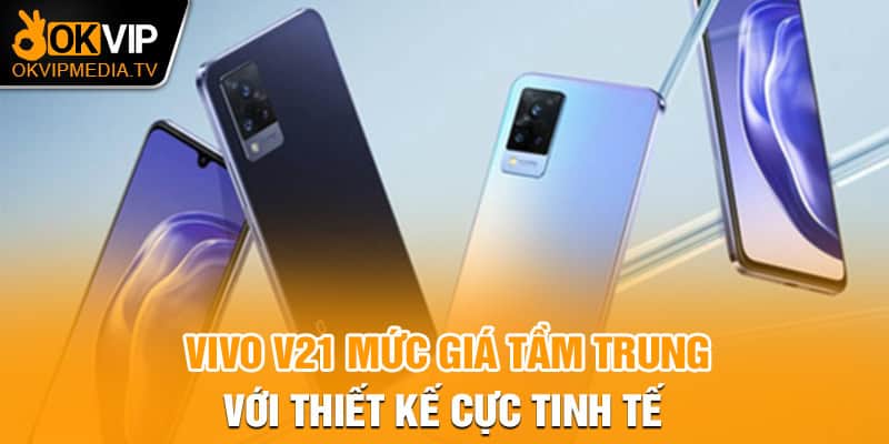 Vivo v21 mức giá tầm trung với thiết kế cực tinh tế 