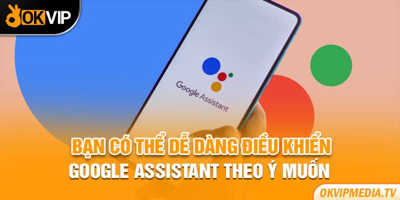 Bạn có thể dễ dàng điều khiển Google Assistant theo ý muốn