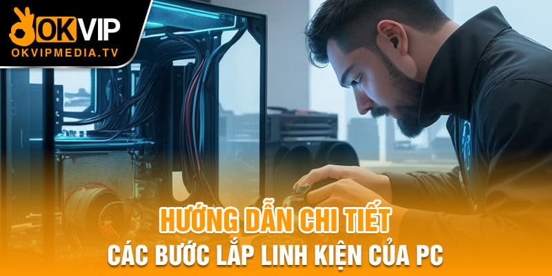 Hướng dẫn chi tiết các bước lắp linh kiện của PC