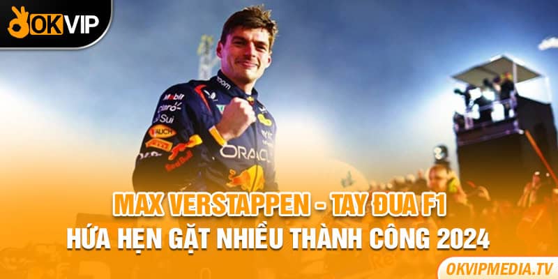 Max Verstappen - Tay đua F1 hứa hẹn gặt nhiều thành công 2024