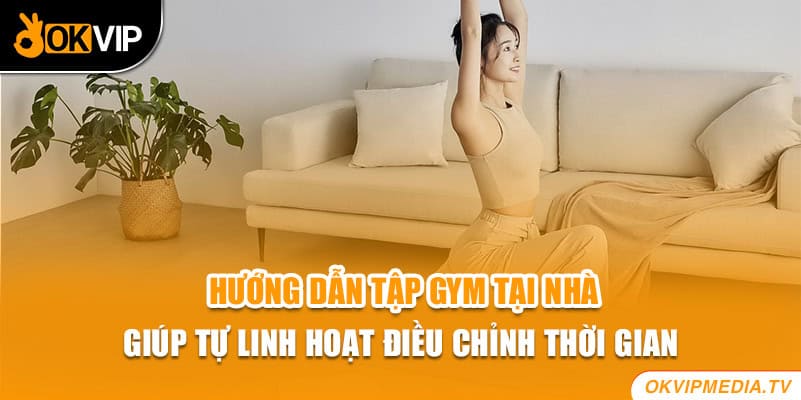 Hướng dẫn tập gym tại nhà giúp tự linh hoạt điều chỉnh thời gian