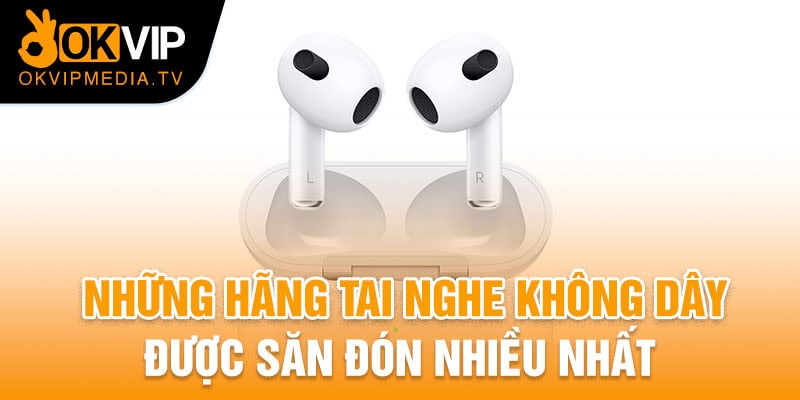 Những hãng tai nghe không dây được săn đón nhiều nhất