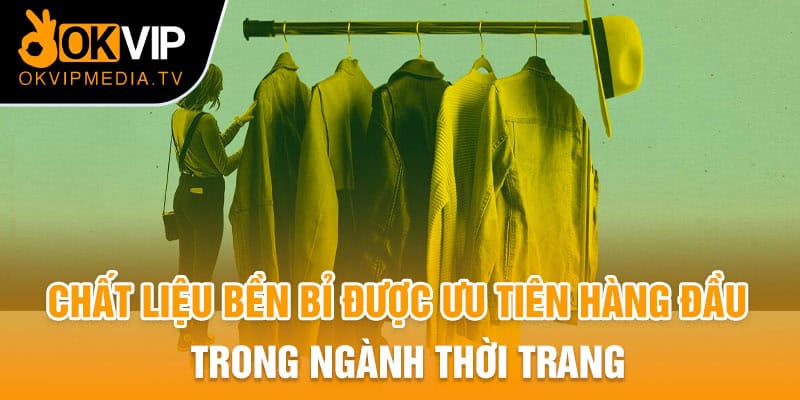 Chất liệu bền bỉ được ưu tiên hàng đầu trong ngành thời trang