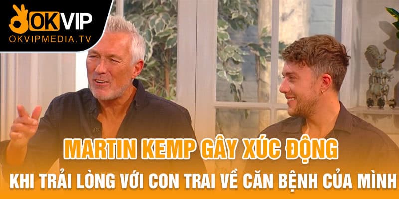  Martin Kemp gây xúc động khi trải lòng với con trai về căn bệnh của mình