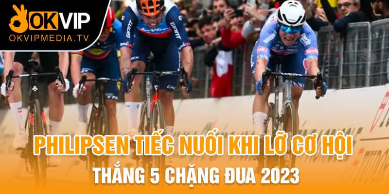 Philipsen tiếc nuối khi lỡ cơ hội thắng 5 chặng đua 2023