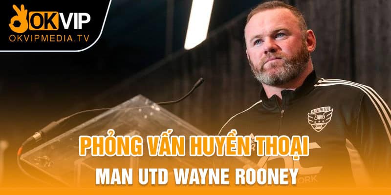 Phỏng vấn huyền thoại - Man Utd Wayne Rooney