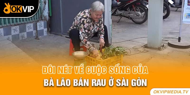 Đôi nét về cuộc sống của bà lão bán rau ở Sài Gòn 