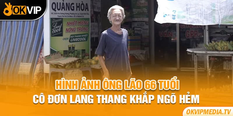 Hình ảnh ông lão 66 tuổi cô đơn lang thang khắp ngõ hẻm 