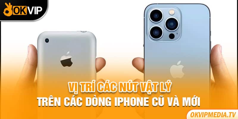 Vị trí các nút vật lý trên các dòng iPhone cũ và mới