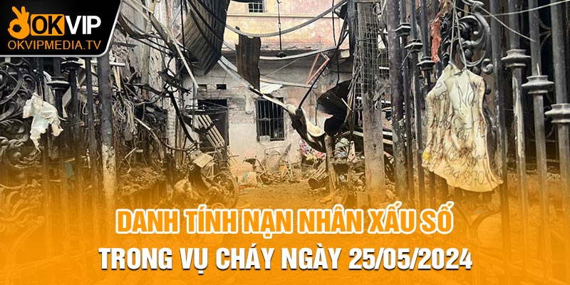 Danh tính nạn nhân xấu số trong vụ cháy ngày 25/05/2024