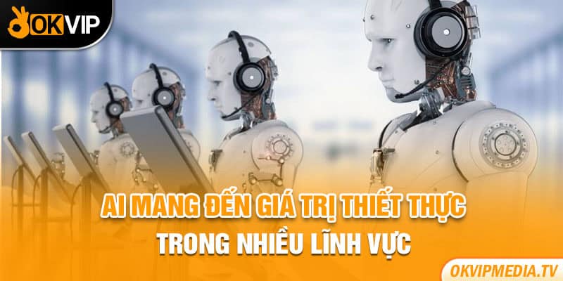 AI mang đến giá trị thiết thực trong nhiều lĩnh vực