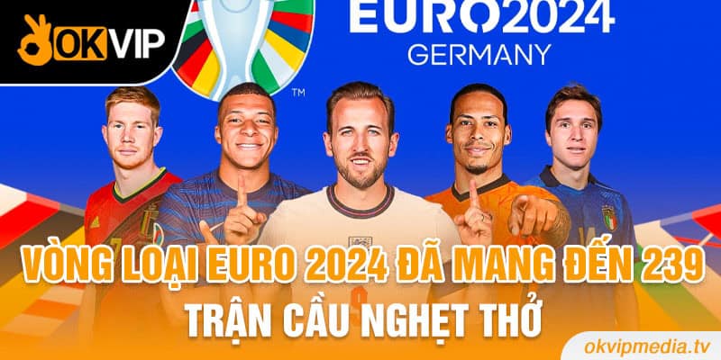 Vòng loại Euro 2024 đã mang đến 239 trận cầu nghẹt thở