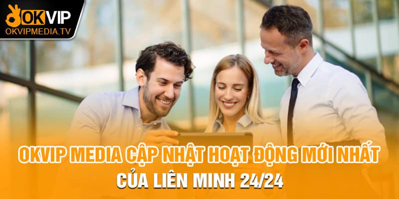  OKVIP MEDIA cập nhật hoạt động mới nhất của Liên Minh 24/24