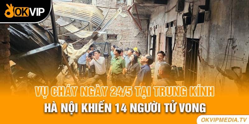 Vụ cháy ngày 24/5 tại trung Kinh, Hà Nội khiến 14 người tử vong