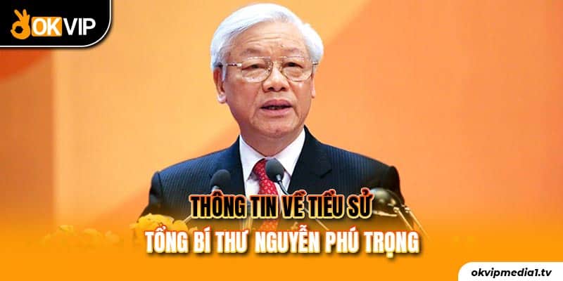 Thông tin về tiểu sử tổng bí thư Nguyễn Phú Trọng