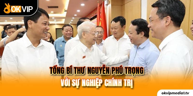 Tổng Bí Thư Nguyễn Phú Trọng với sự nghiệp chính trị 