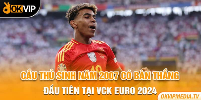 Cầu thủ sinh năm 2007 có bàn thắng đầu tiên tại VCK Euro 2024