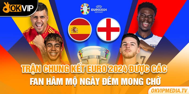 Trận chung kết Euro 2024 được các fan hâm mộ ngày đêm mong chờ