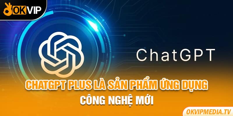 ChatGPT Plus là sản phẩm ứng dụng công nghệ mới